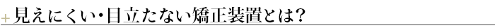 ＋見えない・目立たない矯正装置とは？